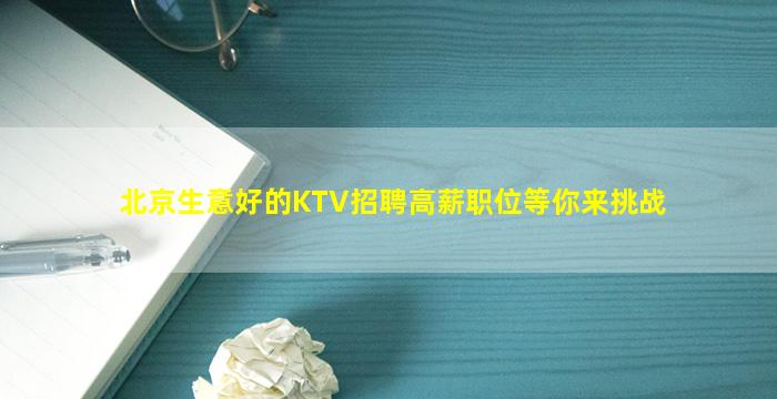 北京生意好的KTV招聘高薪职位等你来挑战